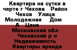 Квартира на сутки в черте г.Чехова › Район ­ Чехов › Улица ­ Молодежная  › Дом ­ 6-А › Цена ­ 1 500 - Московская обл., Чеховский р-н Недвижимость » Квартиры аренда посуточно   